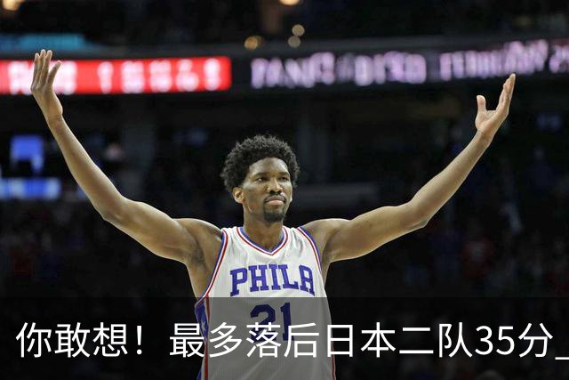 你敢想！最多落后日本二队35分 近10年男篮在干什么